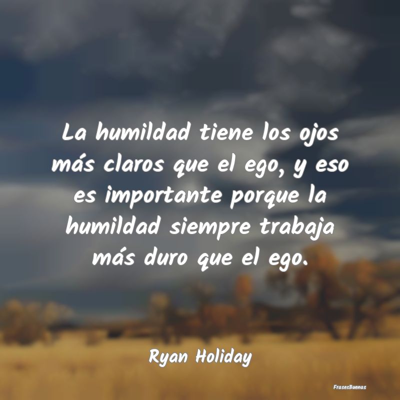 La humildad tiene los ojos más claros que el ego,...