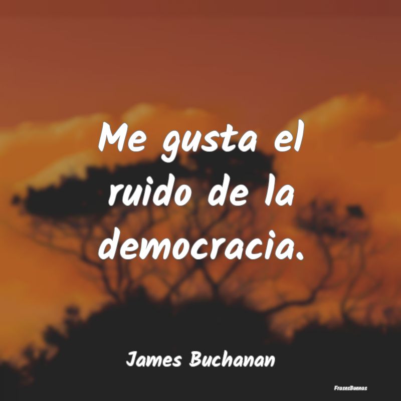 Me gusta el ruido de la democracia....