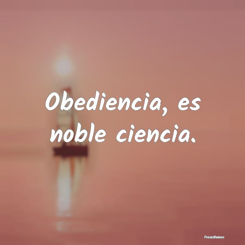 Obediencia, es noble ciencia....