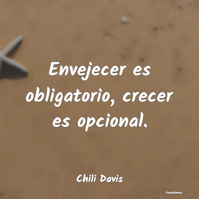 Envejecer es obligatorio, crecer es opcional....