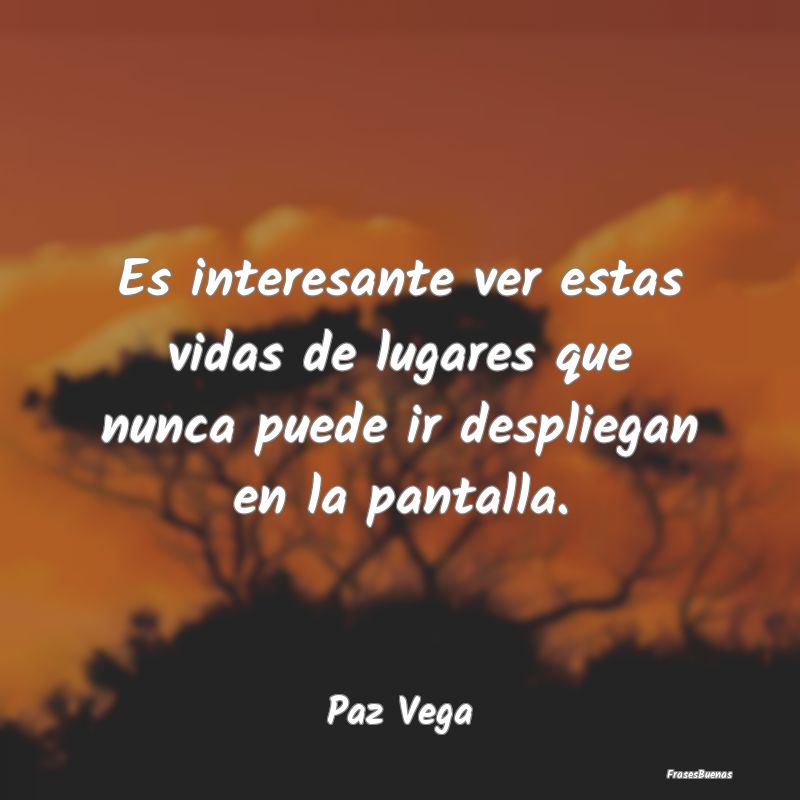 Frases Interesantes - Es interesante ver estas vidas de lugares que nunc...