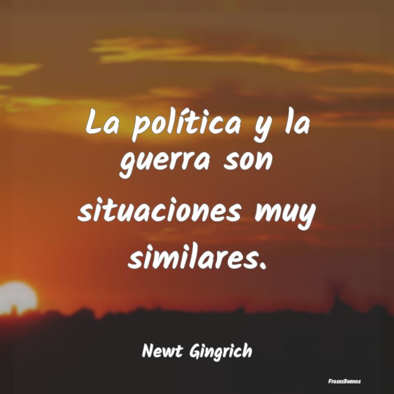 La política y la guerra son situaciones muy simil...