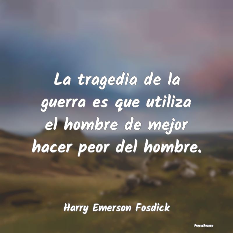 La tragedia de la guerra es que utiliza el hombre ...