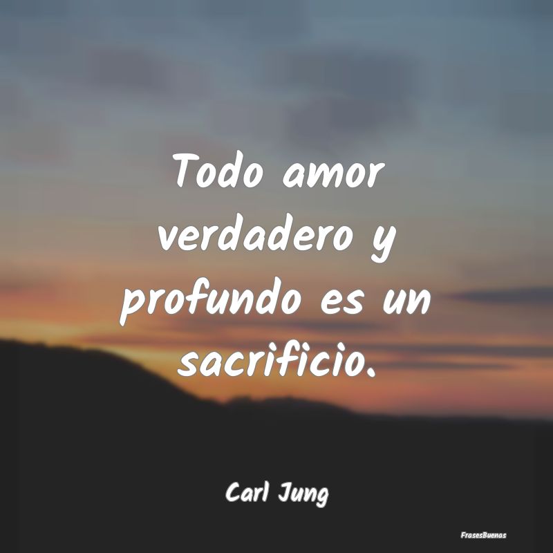 Carl Gustav Jung Frases - Todo amor verdadero y profundo es un sac