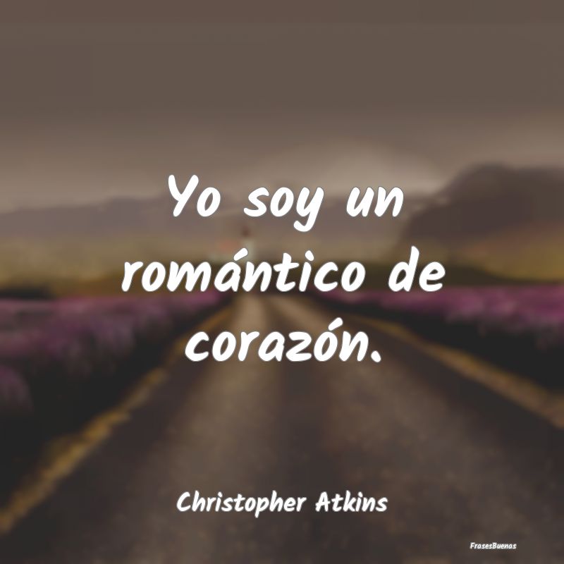 Yo soy un romántico de corazón....