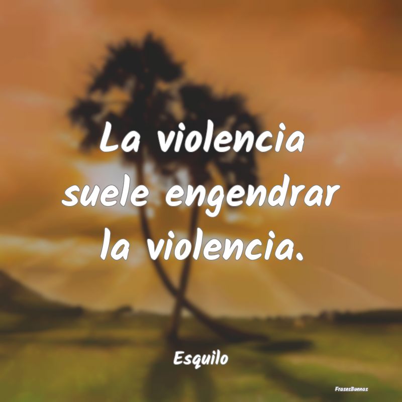 La violencia suele engendrar la violencia....