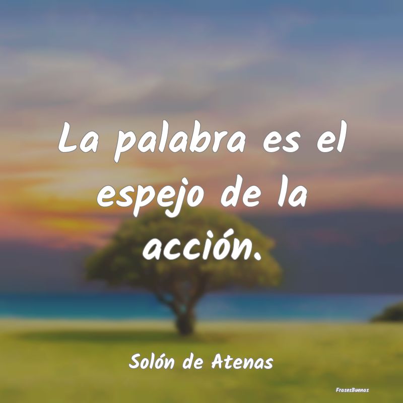 La palabra es el espejo de la acción....