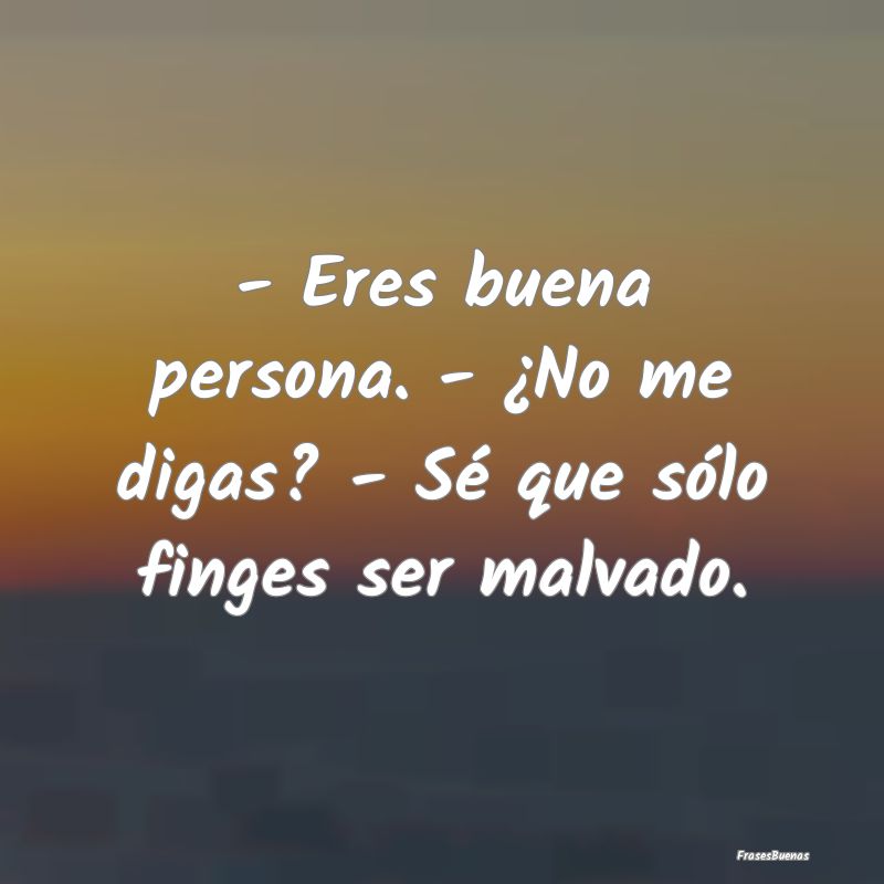 - Eres buena persona. - ¿No me digas? - Sé que s...