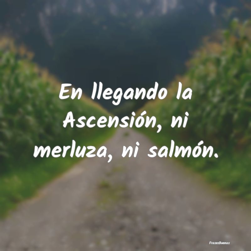 En llegando la Ascensión, ni merluza, ni salmón....