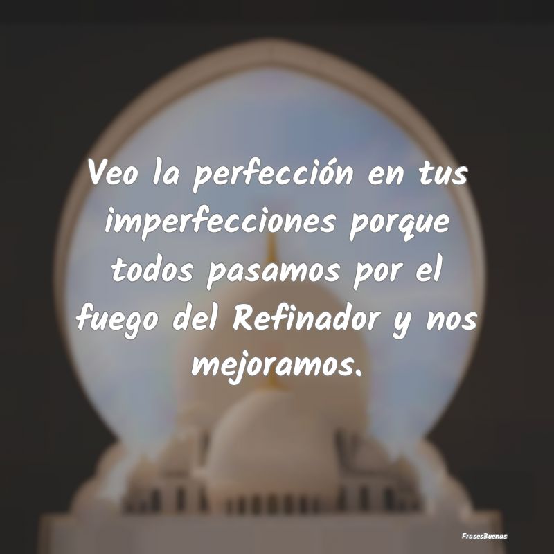 Veo la perfección en tus imperfecciones porque to...