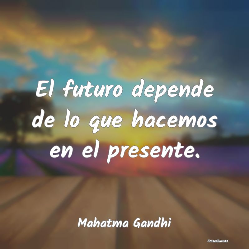 El futuro depende de lo que hacemos en el presente...