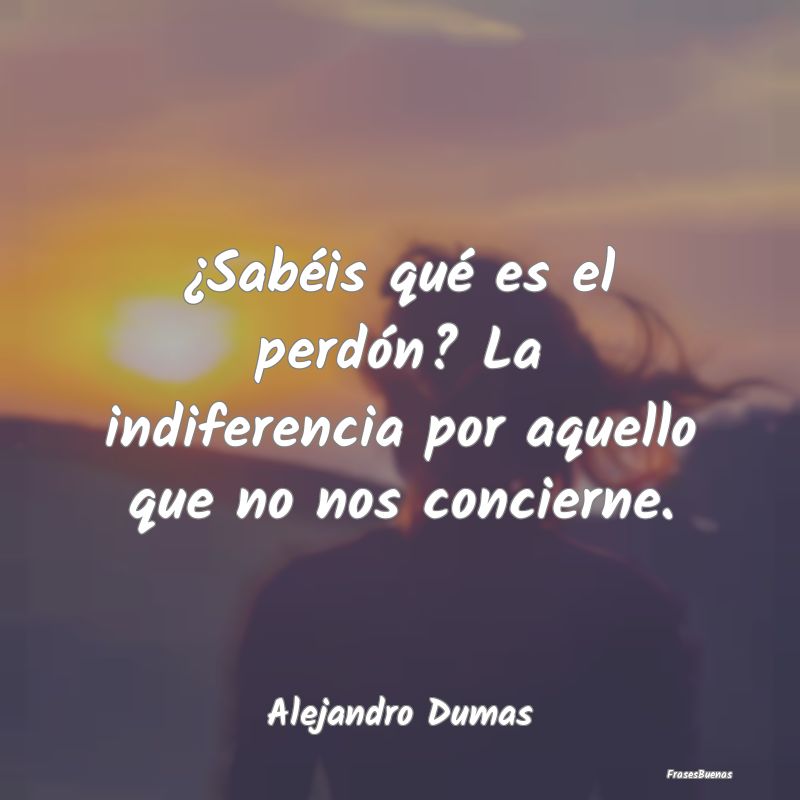 Frases de Alejandro Dumas - ¿Sabéis qué es el perdón? La indifer