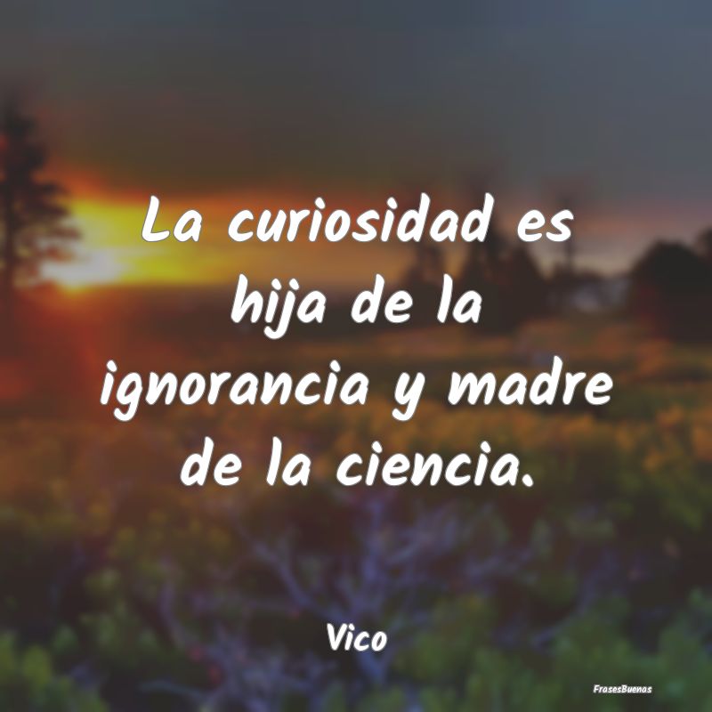 La curiosidad es hija de la ignorancia y madre de ...