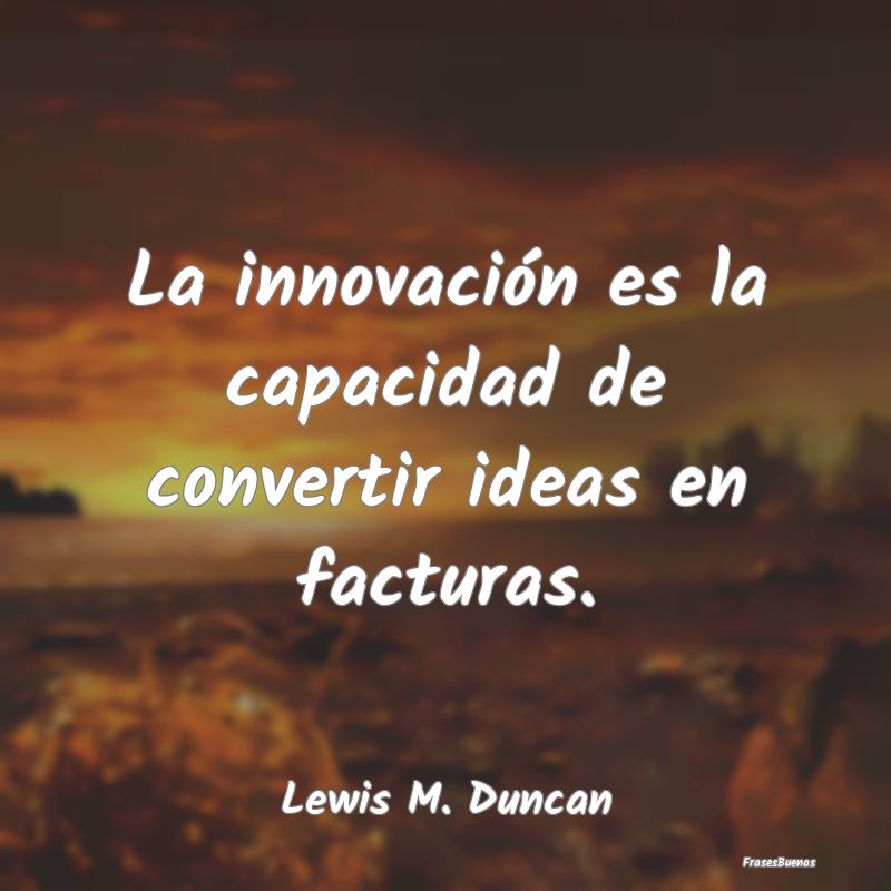 La innovación es la capacidad de convertir ideas ...
