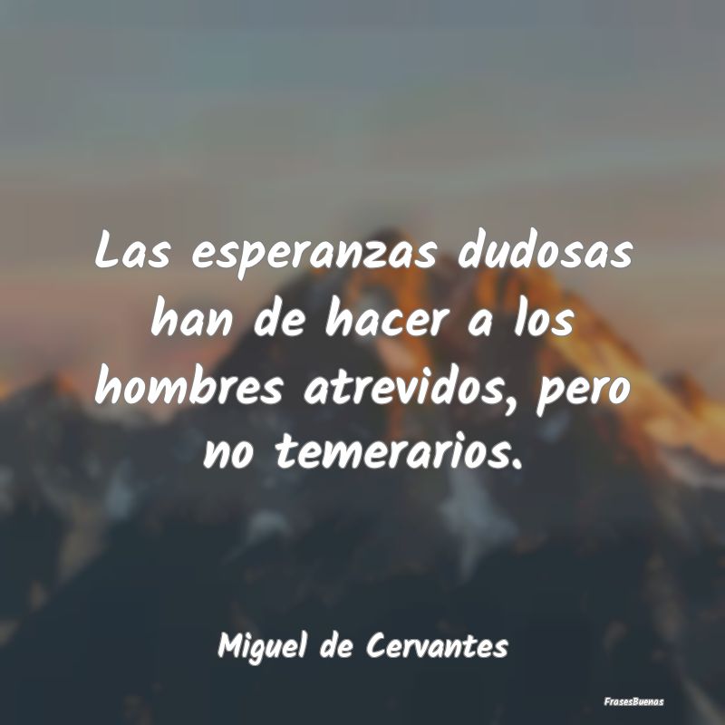 Frases de Miguel de Cervantes - Las esperanzas dudosas han de hacer a lo