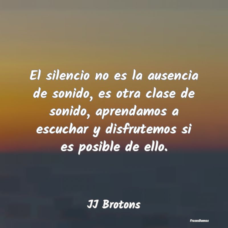 El silencio no es la ausencia de sonido, es otra c...