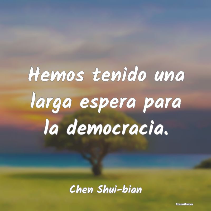 Hemos tenido una larga espera para la democracia....