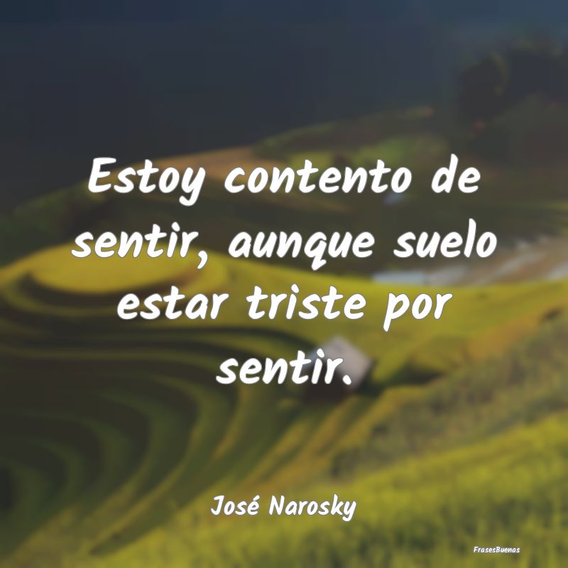 Frases de Jose Narosky - Estoy contento de sentir, aunque suelo e