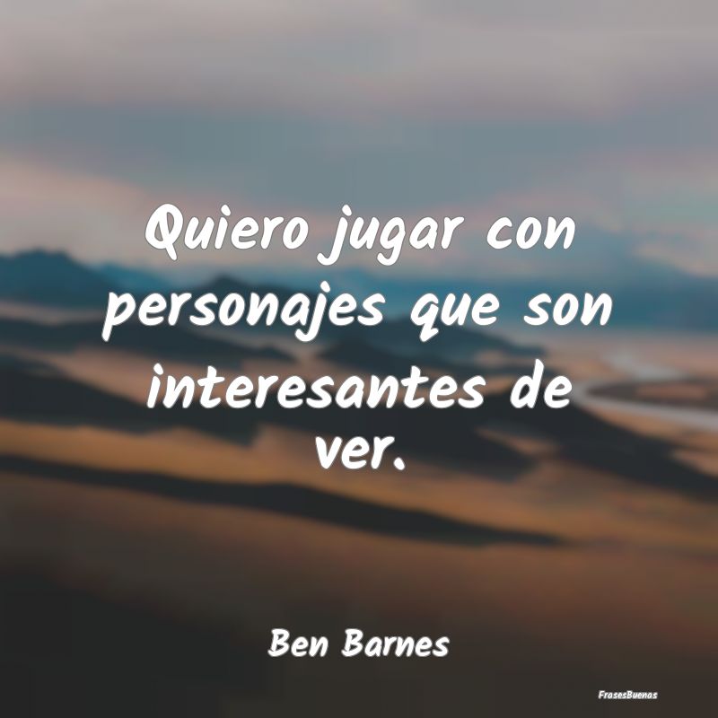 Frases Interesantes - Quiero jugar con personajes que son interesantes d...