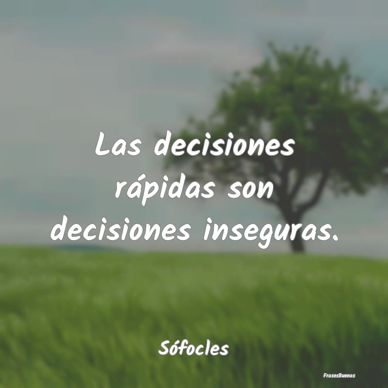 Las decisiones rápidas son decisiones inseguras....