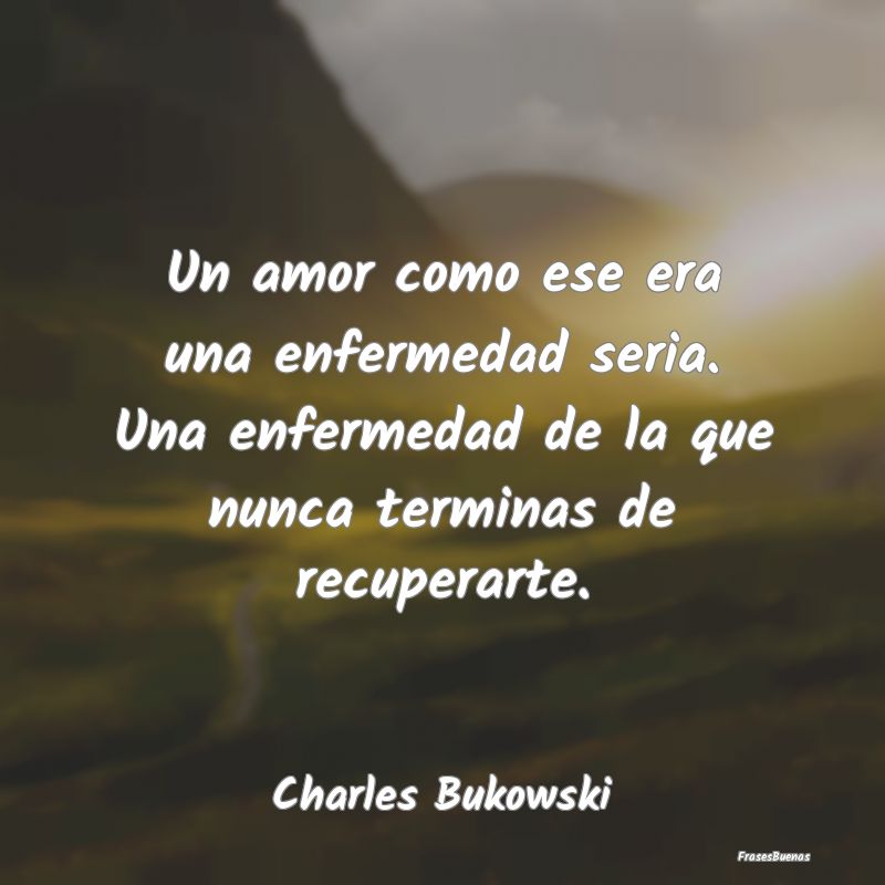 Frases Charles Bukowski - Un amor como ese era una enfermedad seri