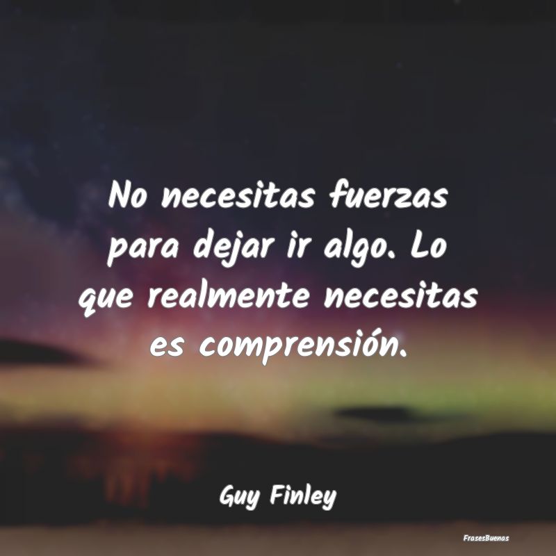 Frases de Comprensión - No necesitas fuerzas para dejar ir algo. Lo que re...