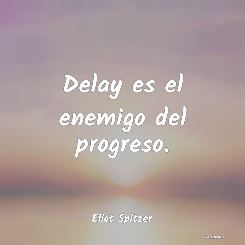Delay es el enemigo del progreso....