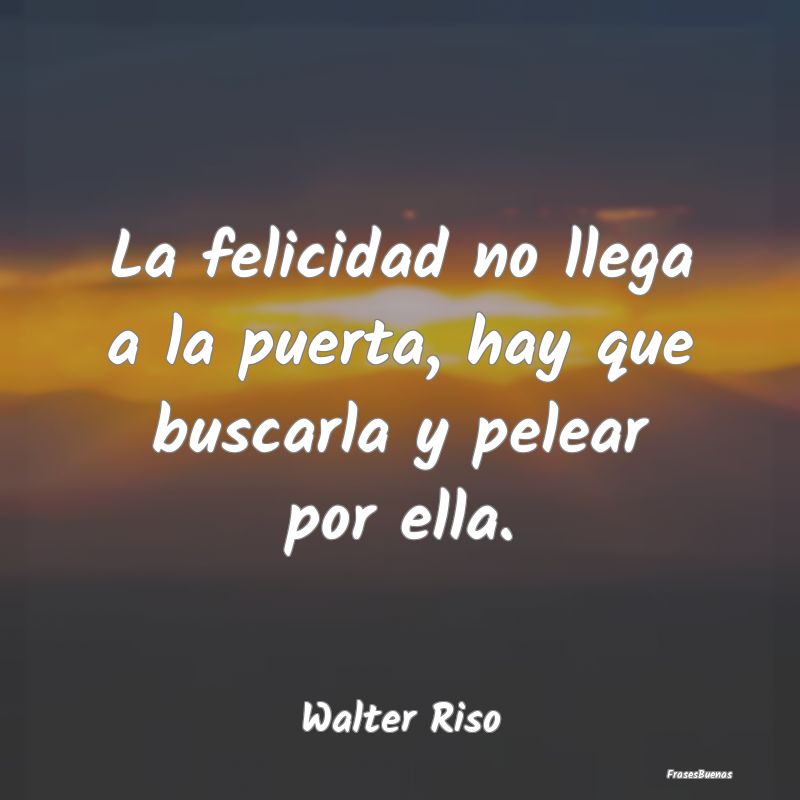 Frases de Walter Riso - La felicidad no llega a la puerta, hay q