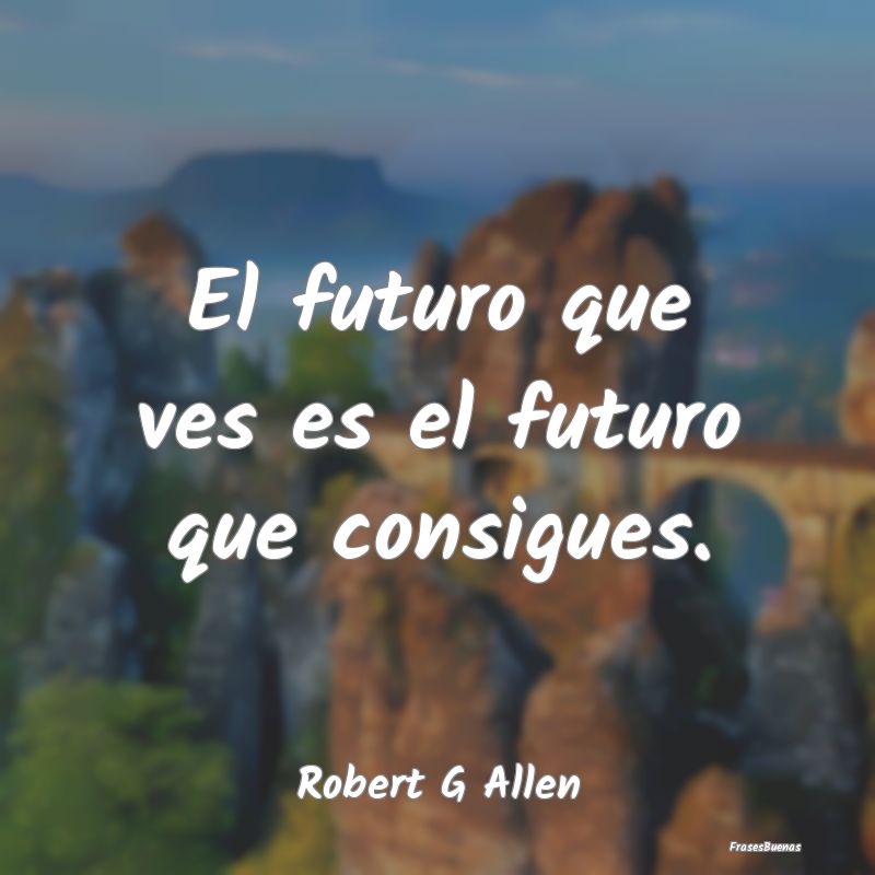 El futuro que ves es el futuro que consigues....