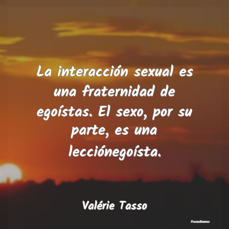 La interacción sexual es una fraternidad de egoí...