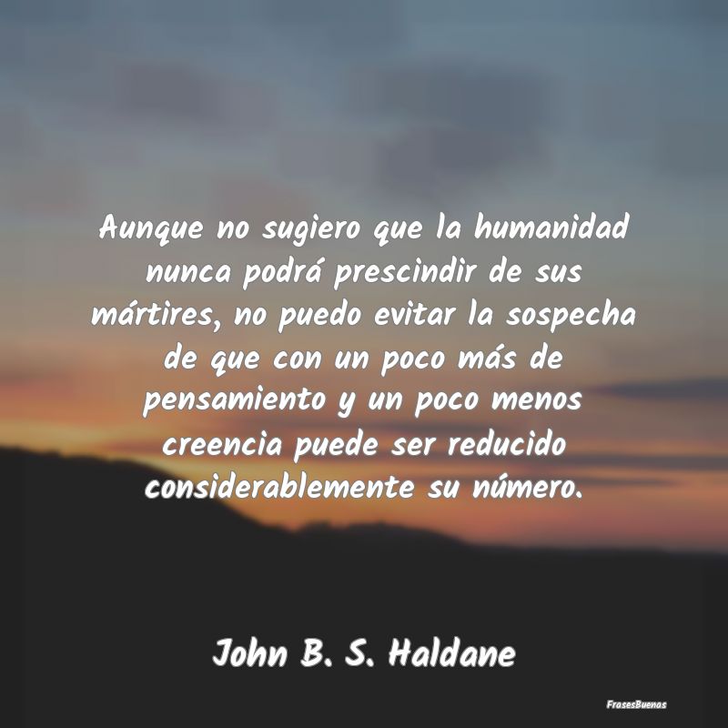 Aunque no sugiero que la humanidad nunca podrá pr...