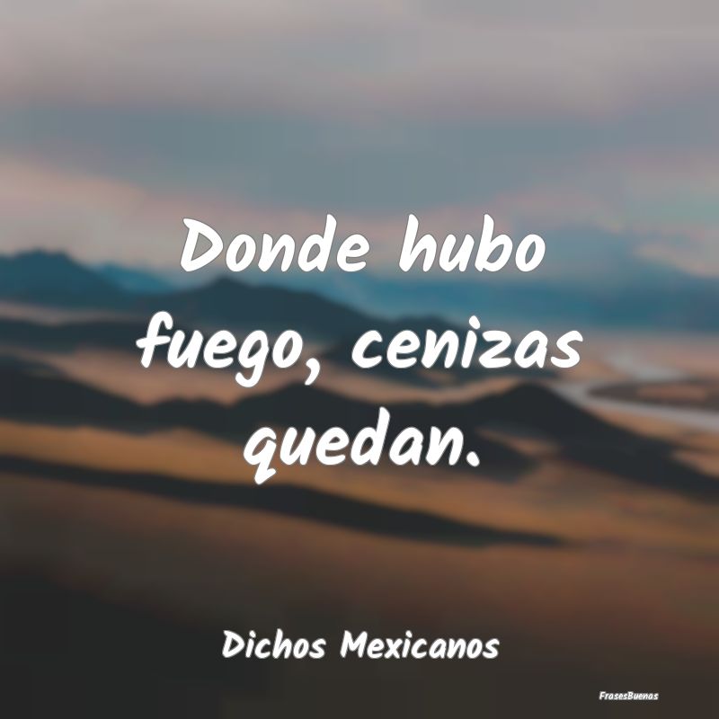 Dichos Mexicanos - Donde hubo fuego, cenizas quedan....