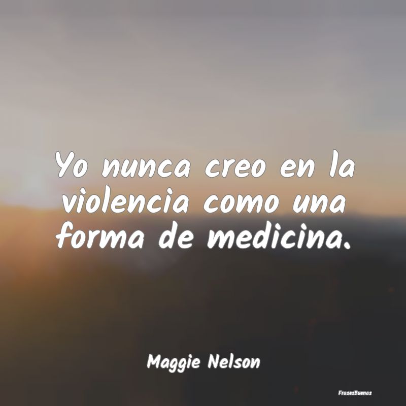 Yo nunca creo en la violencia como una forma de me...