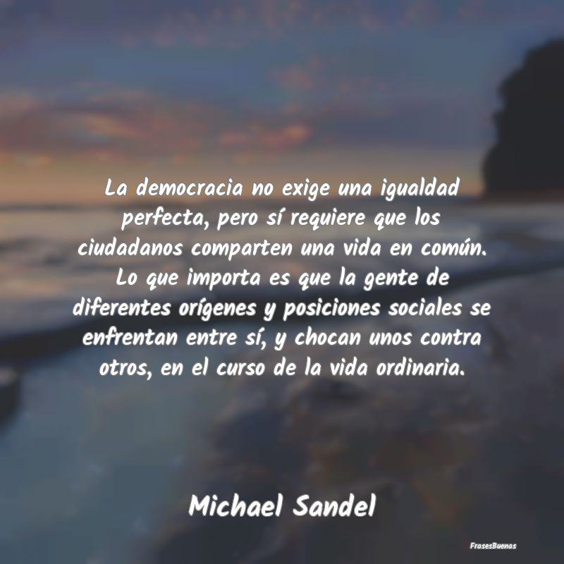 Frases de Democracia - La democracia no exige una igualdad perfecta, pero...