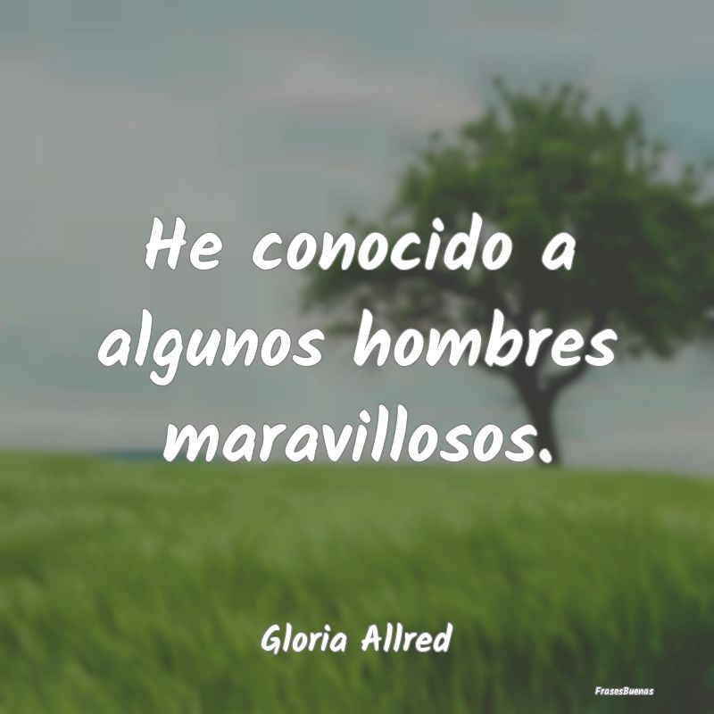 He conocido a algunos hombres maravillosos....