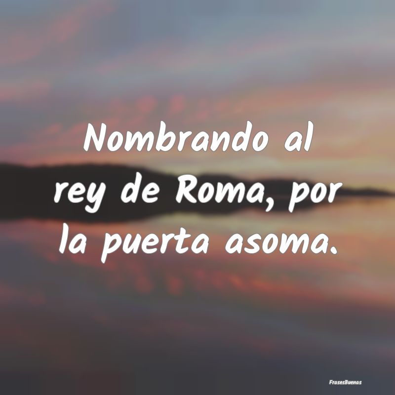 Nombrando al rey de Roma, por la puerta asoma....