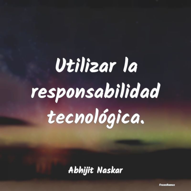Utilizar la responsabilidad tecnológica....
