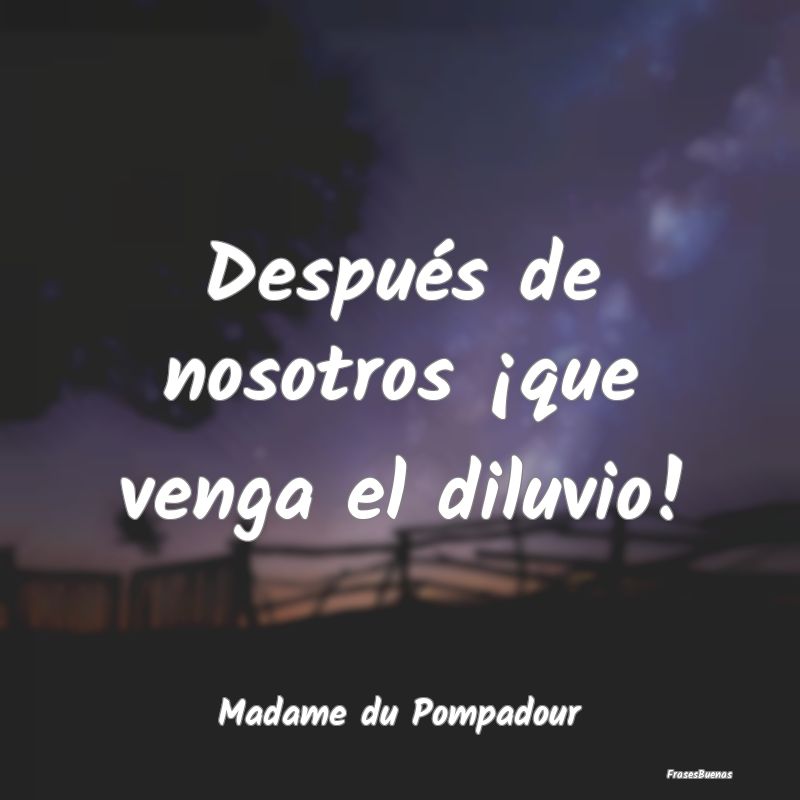 Frases sobre el Egoísmo - Después de nosotros ¡que venga el diluvio!...