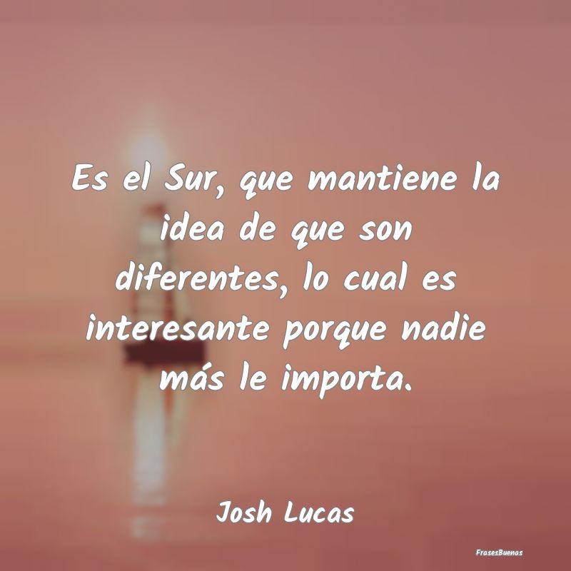 Frases Interesantes - Es el Sur, que mantiene la idea de que son diferen...