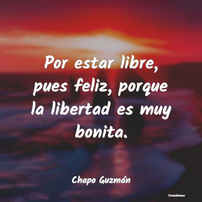 Por estar libre, pues feliz, porque la libertad es...