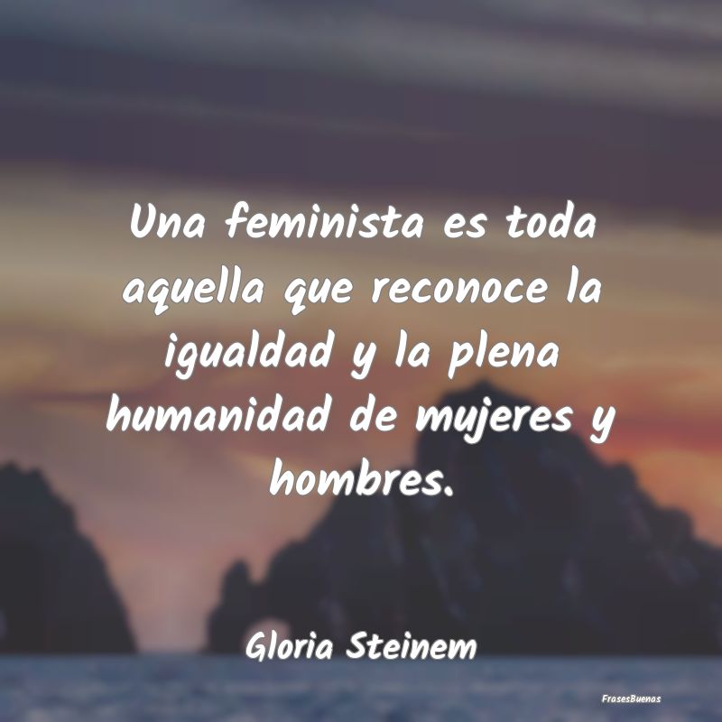 Una feminista es toda aquella que reconoce la igua...
