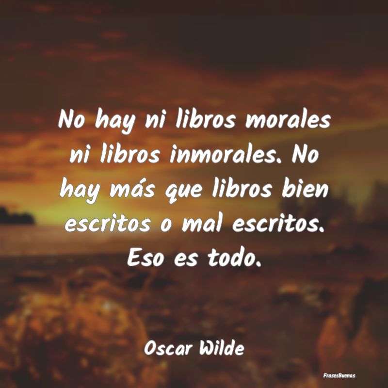 No hay ni libros morales ni libros inmorales. No h...