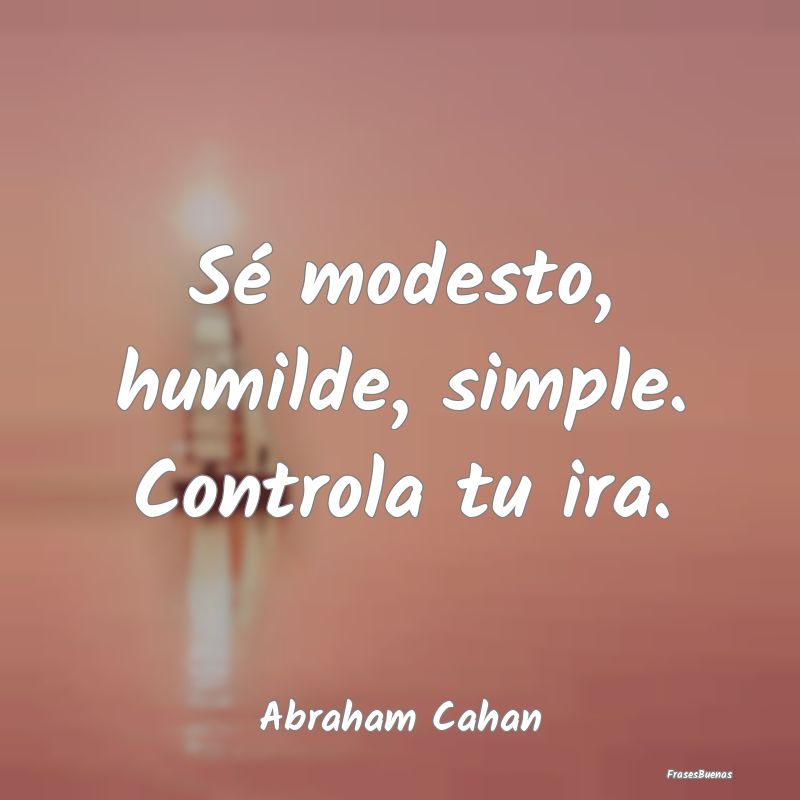 Sé modesto, humilde, simple. Controla tu ira....