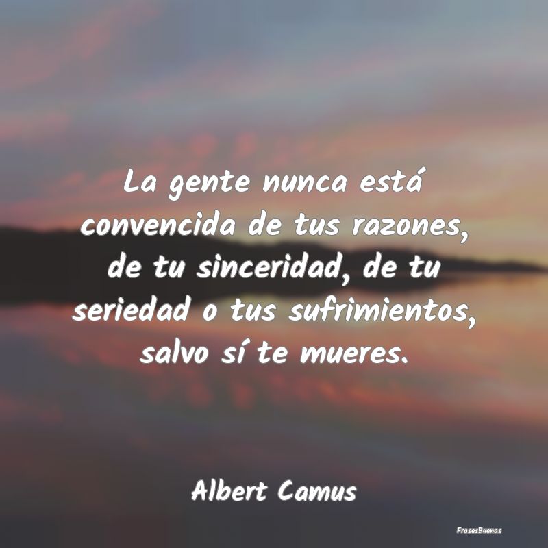 Frases Albert Camus - La gente nunca está convencida de tus r