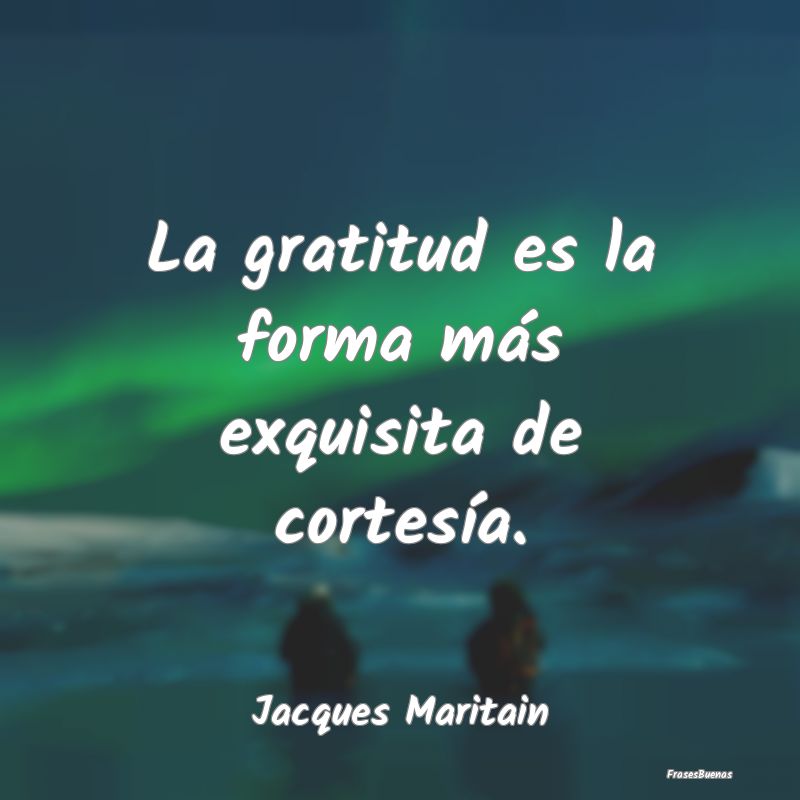 La gratitud es la forma más exquisita de cortesí...