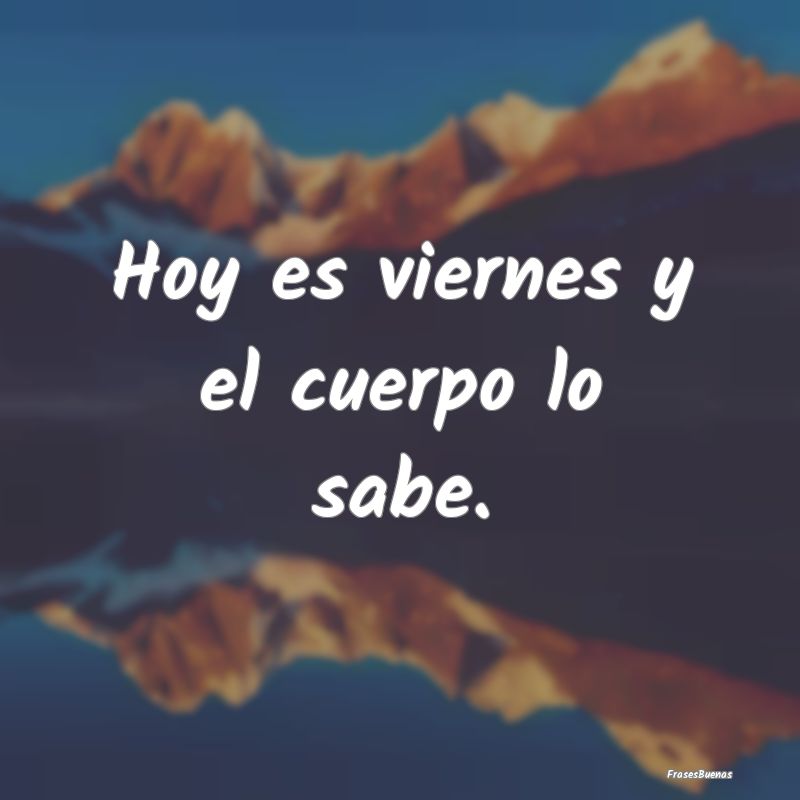 Hoy es viernes y el cuerpo lo sabe.
...