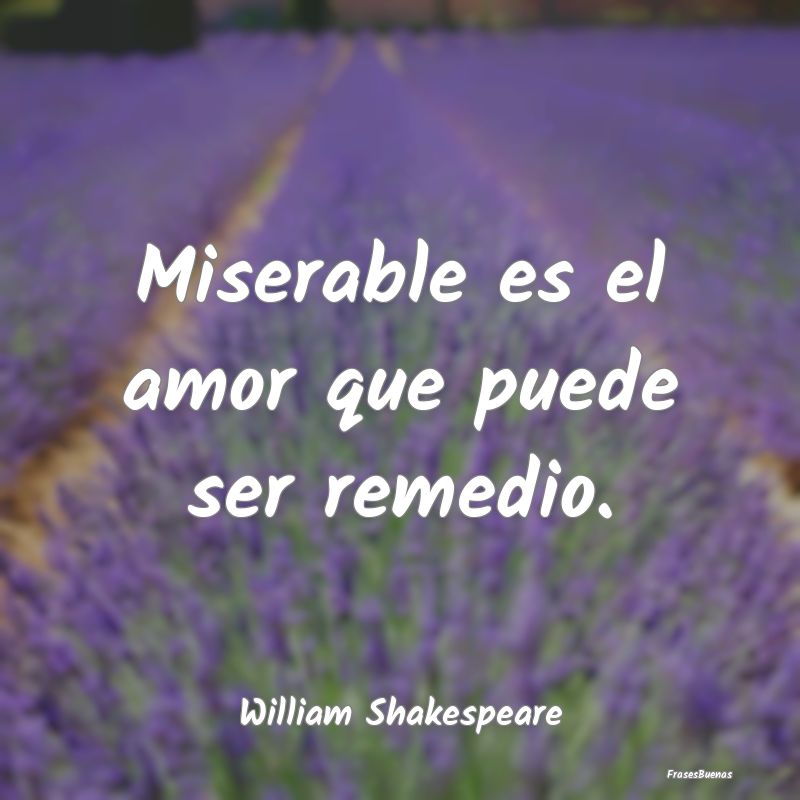 Miserable es el amor que puede ser remedio....