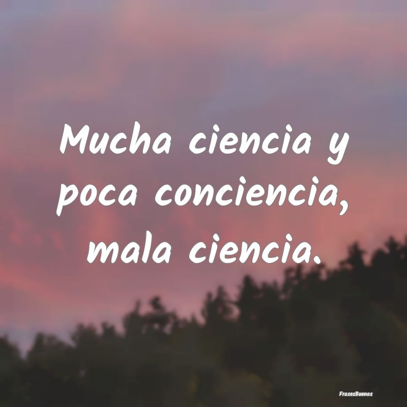 Mucha ciencia y poca conciencia, mala ciencia....