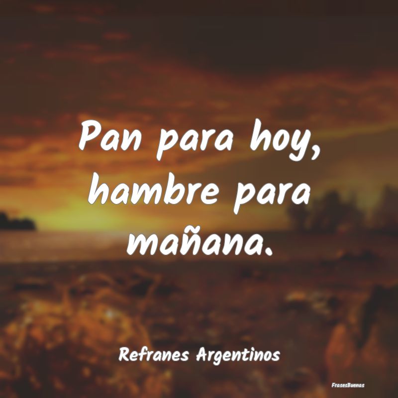 Refranes Argentinos - Pan para hoy, hambre para mañana....