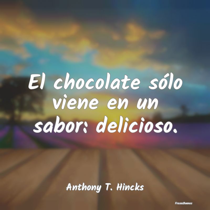 El chocolate sólo viene en un sabor: delicioso....